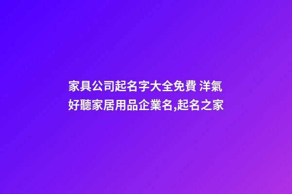 家具公司起名字大全免費 洋氣好聽家居用品企業名,起名之家